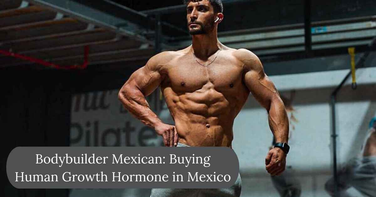 Bodybuilder Mexican: Buying Human Growth Hormone in Mexico